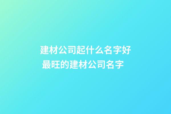建材公司起什么名字好 最旺的建材公司名字-第1張-公司起名-玄機(jī)派